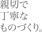 親切で丁寧なものづくり。